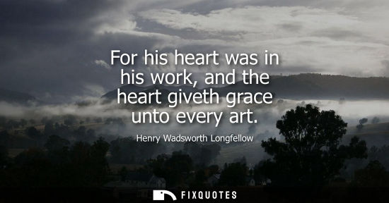 Small: For his heart was in his work, and the heart giveth grace unto every art