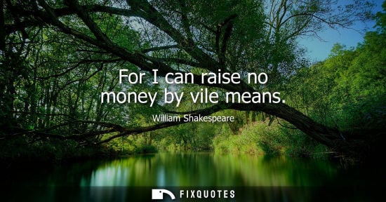 Small: For I can raise no money by vile means