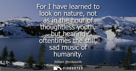 Small: For I have learned to look on nature, not as in the hour of thoughtless youth, but hearing oftentimes t