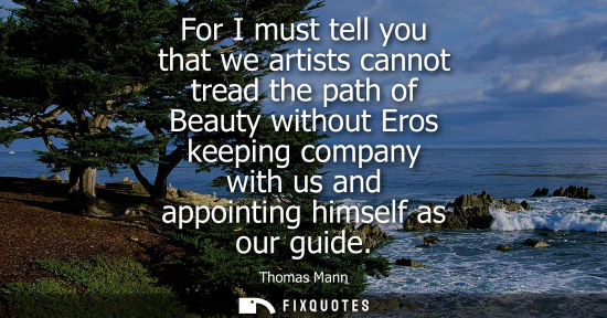 Small: For I must tell you that we artists cannot tread the path of Beauty without Eros keeping company with us and a
