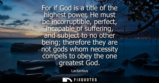 Small: For if God is a title of the highest power, He must be incorruptible, perfect, incapable of suffering, 