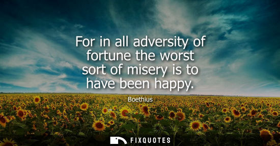 Small: For in all adversity of fortune the worst sort of misery is to have been happy