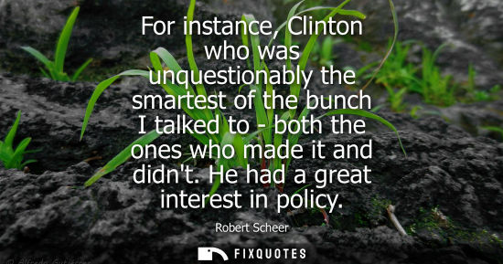 Small: For instance, Clinton who was unquestionably the smartest of the bunch I talked to - both the ones who 