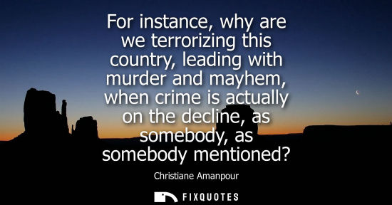 Small: For instance, why are we terrorizing this country, leading with murder and mayhem, when crime is actual