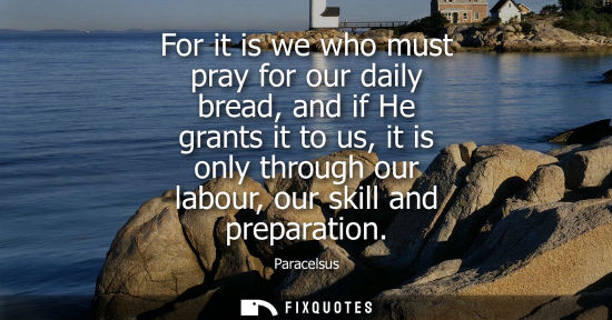 Small: For it is we who must pray for our daily bread, and if He grants it to us, it is only through our labou