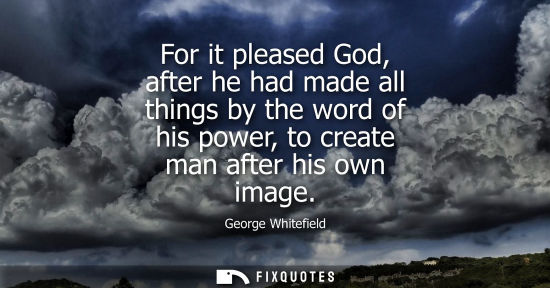 Small: For it pleased God, after he had made all things by the word of his power, to create man after his own 