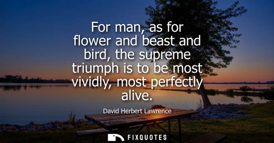 Small: For man, as for flower and beast and bird, the supreme triumph is to be most vividly, most perfectly alive