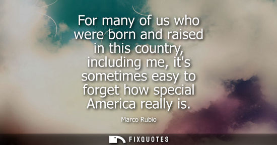 Small: For many of us who were born and raised in this country, including me, its sometimes easy to forget how specia