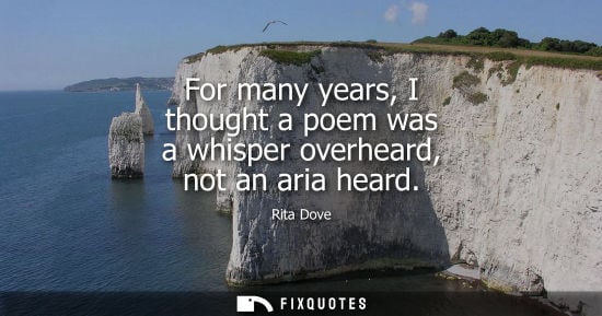 Small: For many years, I thought a poem was a whisper overheard, not an aria heard