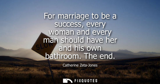 Small: For marriage to be a success, every woman and every man should have her and his own bathroom. The end
