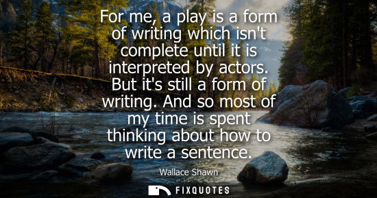 Small: For me, a play is a form of writing which isnt complete until it is interpreted by actors. But its stil