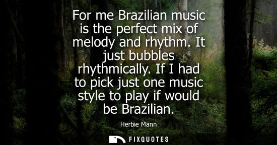 Small: For me Brazilian music is the perfect mix of melody and rhythm. It just bubbles rhythmically. If I had 