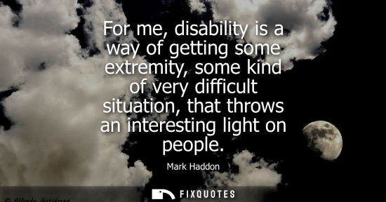Small: For me, disability is a way of getting some extremity, some kind of very difficult situation, that thro