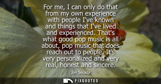 Small: For me, I can only do that from my own experience with people Ive known and things that Ive lived and experien