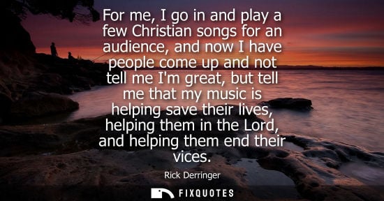 Small: For me, I go in and play a few Christian songs for an audience, and now I have people come up and not t
