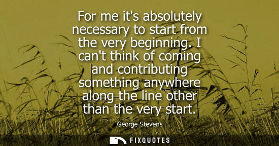 Small: For me its absolutely necessary to start from the very beginning. I cant think of coming and contributi