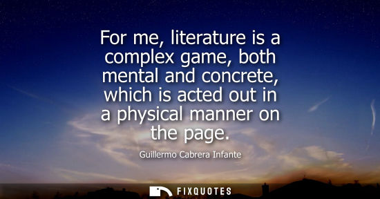 Small: For me, literature is a complex game, both mental and concrete, which is acted out in a physical manner
