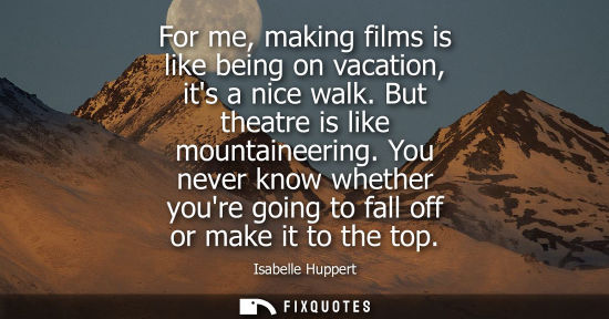 Small: For me, making films is like being on vacation, its a nice walk. But theatre is like mountaineering.