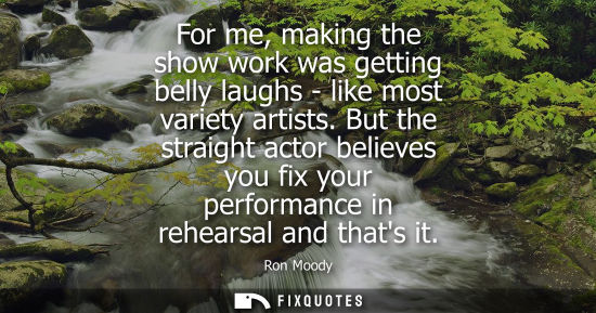 Small: For me, making the show work was getting belly laughs - like most variety artists. But the straight act
