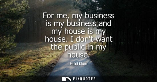 Small: For me, my business is my business and my house is my house. I dont want the public in my house