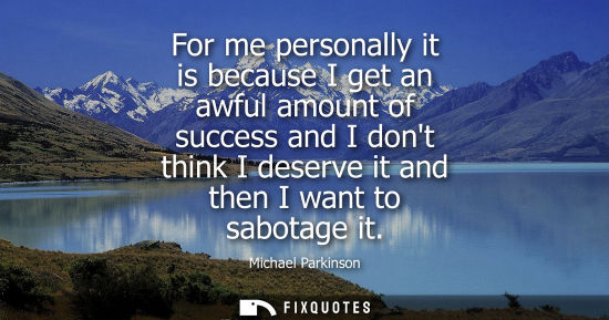 Small: For me personally it is because I get an awful amount of success and I dont think I deserve it and then