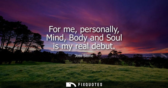 Small: For me, personally, Mind, Body and Soul is my real debut