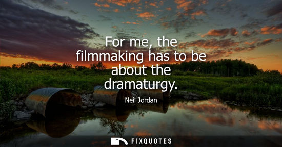 Small: For me, the filmmaking has to be about the dramaturgy