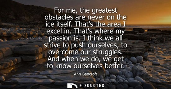Small: For me, the greatest obstacles are never on the ice itself. Thats the area I excel in. Thats where my p
