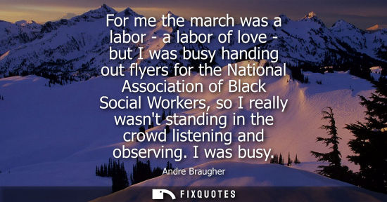 Small: For me the march was a labor - a labor of love - but I was busy handing out flyers for the National Ass