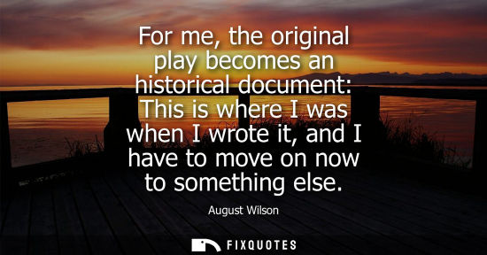 Small: For me, the original play becomes an historical document: This is where I was when I wrote it, and I ha