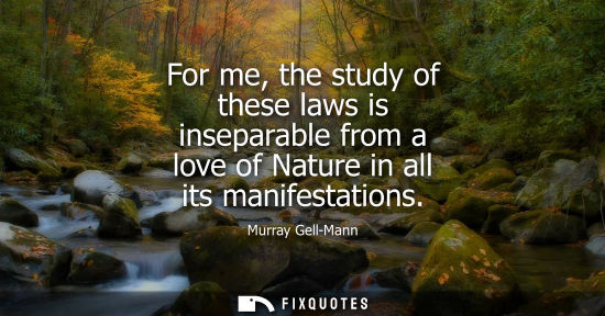 Small: For me, the study of these laws is inseparable from a love of Nature in all its manifestations