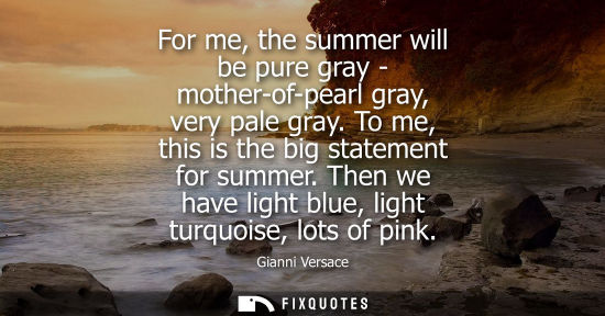 Small: For me, the summer will be pure gray - mother-of-pearl gray, very pale gray. To me, this is the big sta