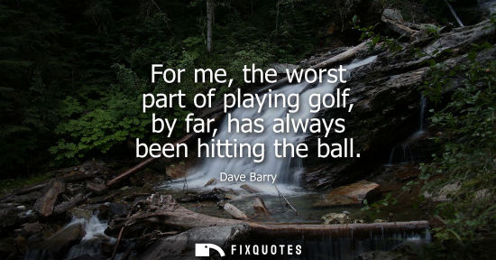 Small: For me, the worst part of playing golf, by far, has always been hitting the ball