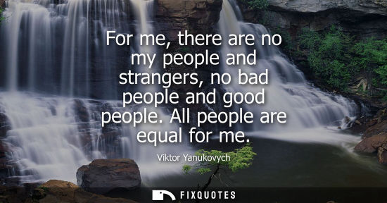 Small: For me, there are no my people and strangers, no bad people and good people. All people are equal for me