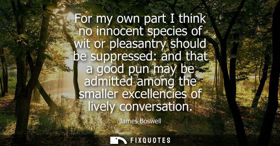 Small: For my own part I think no innocent species of wit or pleasantry should be suppressed: and that a good pun may