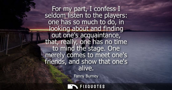 Small: For my part, I confess I seldom listen to the players: one has so much to do, in looking about and finding out