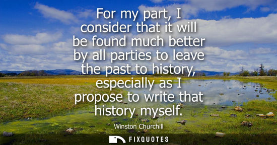Small: For my part, I consider that it will be found much better by all parties to leave the past to history, 