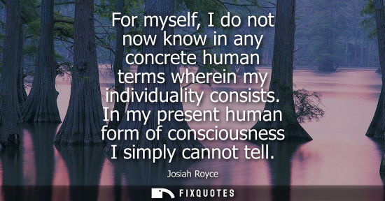 Small: For myself, I do not now know in any concrete human terms wherein my individuality consists. In my pres