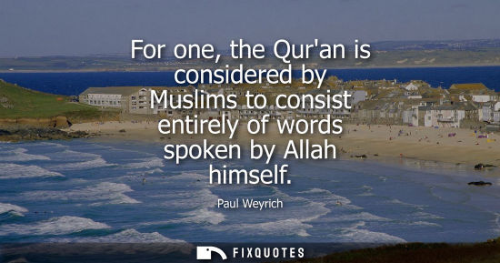 Small: For one, the Quran is considered by Muslims to consist entirely of words spoken by Allah himself