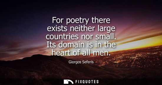 Small: For poetry there exists neither large countries nor small. Its domain is in the heart of all men