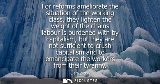 Small: For reforms ameliorate the situation of the working class, they lighten the weight of the chains labour