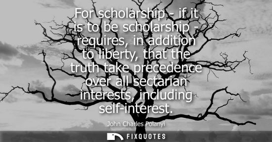 Small: For scholarship - if it is to be scholarship - requires, in addition to liberty, that the truth take pr
