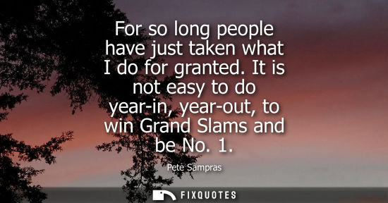 Small: For so long people have just taken what I do for granted. It is not easy to do year-in, year-out, to wi
