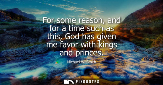 Small: For some reason, and for a time such as this, God has given me favor with kings and princes