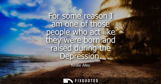Small: For some reason I am one of those people who act like they were born and raised during the Depression