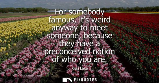 Small: For somebody famous, its weird anyway to meet someone, because they have a preconceived notion of who y