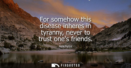 Small: For somehow this disease inheres in tyranny, never to trust ones friends