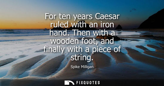 Small: For ten years Caesar ruled with an iron hand. Then with a wooden foot, and finally with a piece of stri