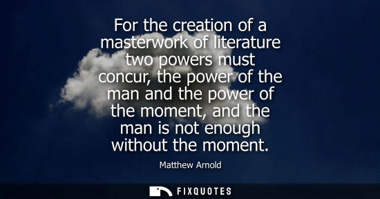 Small: For the creation of a masterwork of literature two powers must concur, the power of the man and the pow