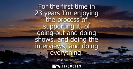 Small: For the first time in 23 years Im enjoying the process of supporting it, of going out and doing shows, 